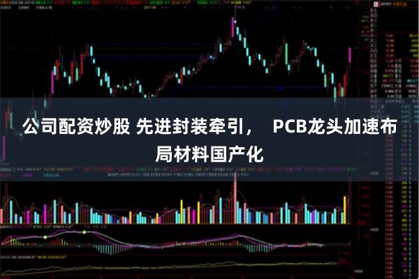 公司配资炒股 先进封装牵引,  PCB龙头加速布局材料国产化