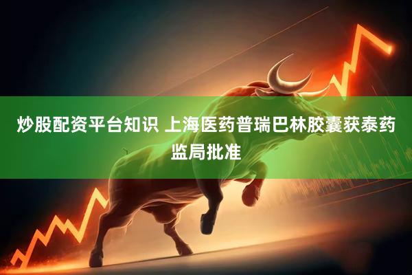 炒股配资平台知识 上海医药普瑞巴林胶囊获泰药监局批准