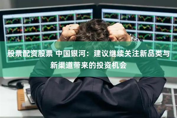 股票配资股票 中国银河：建议继续关注新品类与新渠道带来的投资机会