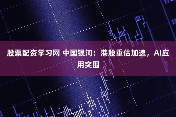 股票配资学习网 中国银河：港股重估加速，AI应用突围