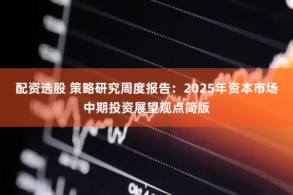 配资选股 策略研究周度报告：2025年资本市场中期投资展望观点简版