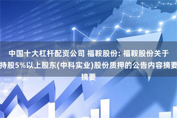 中国十大杠杆配资公司 福鞍股份: 福鞍股份关于持股5%以上股东(中科实业)股份质押的公告内容摘要