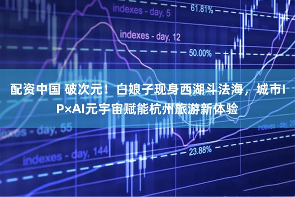 配资中国 破次元!白娘子现身西湖斗法海,城市IP×AI元宇宙赋能杭州旅游新体验