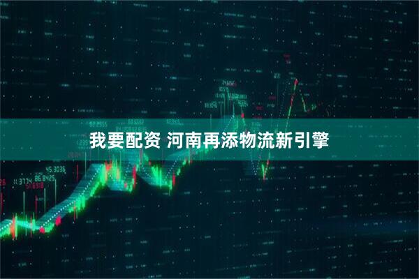 我要配资 河南再添物流新引擎