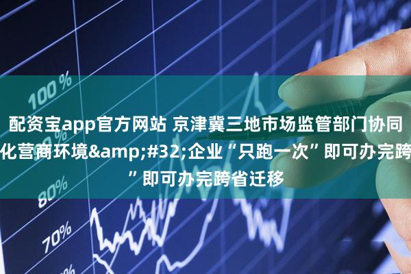 配资宝app官方网站 京津冀三地市场监管部门协同创新优化营商环境&#32;企业“只跑一次”即可办完跨省迁移