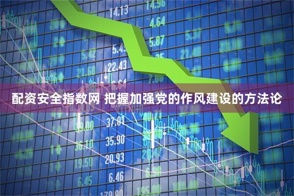 配资安全指数网 把握加强党的作风建设的方法论