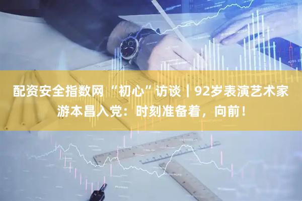 配资安全指数网 “初心”访谈｜92岁表演艺术家游本昌入党：时刻准备着，向前！