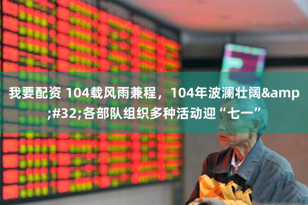 我要配资 104载风雨兼程，104年波澜壮阔&#32;各部队组织多种活动迎“七一”