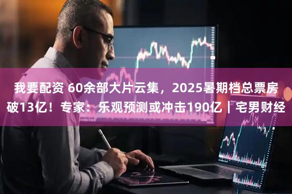 我要配资 60余部大片云集，2025暑期档总票房破13亿！专家：乐观预测或冲击190亿｜宅男财经