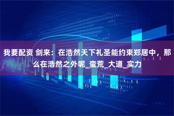 我要配资 剑来：在浩然天下礼圣能约束郑居中，那么在浩然之外呢_蛮荒_大道_实力
