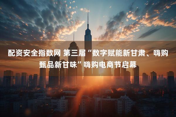 配资安全指数网 第三届“数字赋能新甘肃、嗨购甄品新甘味”嗨购电商节启幕