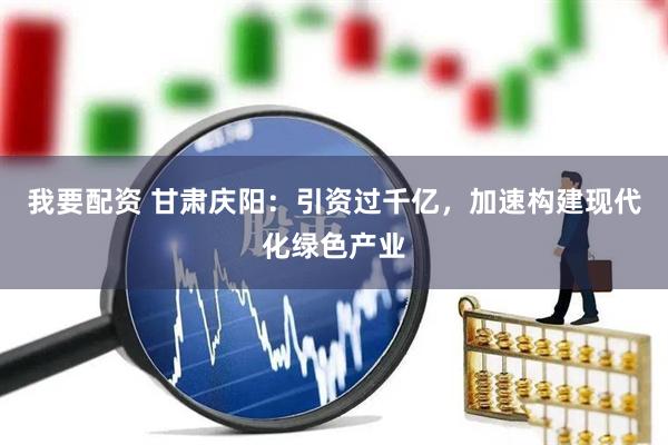 我要配资 甘肃庆阳:引资过千亿,加速构建现代化绿色产业