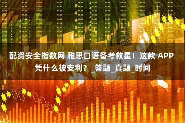 配资安全指数网 雅思口语备考救星！这款 APP 凭什么被安利？_答题_真题_时间