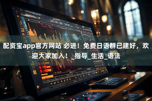 配资宝app官方网站 必进！免费日语群已建好，欢迎大家加入！_指导_生活_语法