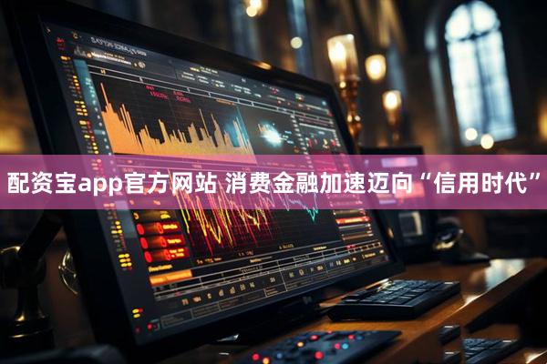 配资宝app官方网站 消费金融加速迈向“信用时代”