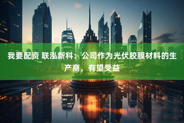 我要配资 联泓新科：公司作为光伏胶膜材料的生产商，有望受益