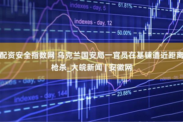配资安全指数网 乌克兰国安局一官员在基辅遭近距离枪杀_大皖新闻 | 安徽网