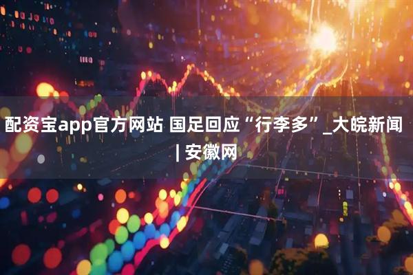 配资宝app官方网站 国足回应“行李多”_大皖新闻 | 安徽网