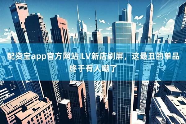 配资宝app官方网站 LV新店刷屏,这最丑的单品终于有人嘲了