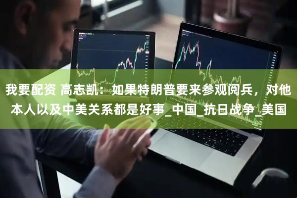 我要配资 高志凯:如果特朗普要来参观阅兵,对他本人以及中美关系都是好事_中国_抗日战争_美国