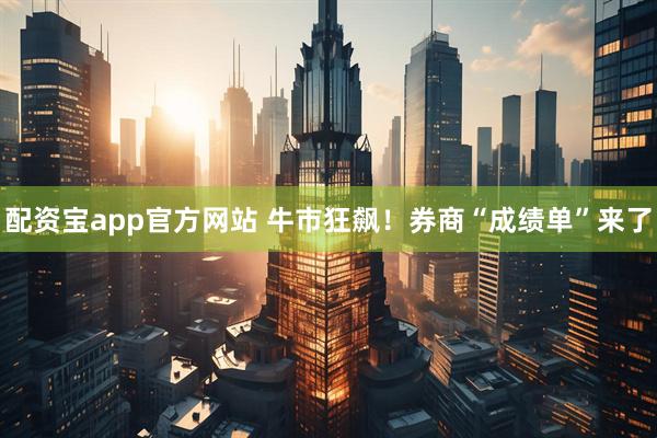 配资宝app官方网站 牛市狂飙!券商“成绩单”来了