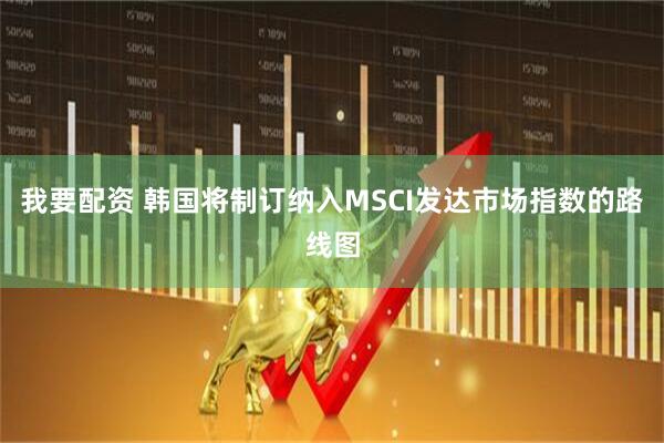 我要配资 韩国将制订纳入MSCI发达市场指数的路线图