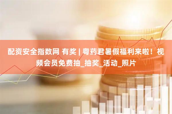 配资安全指数网 有奖 | 粤药君暑假福利来啦!视频会员免费抽_抽奖_活动_照片
