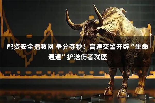 配资安全指数网 争分夺秒！高速交警开辟“生命通道”护送伤者就医