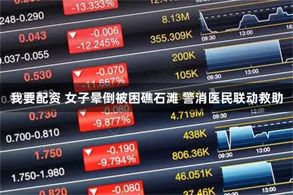 我要配资 女子晕倒被困礁石滩 警消医民联动救助