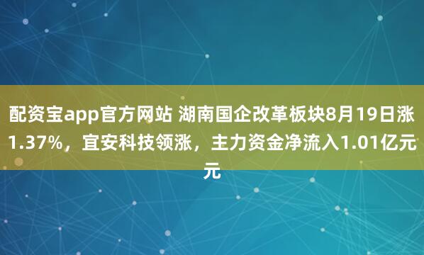 配资宝app官方网站 湖南国企改革板块8月19日涨1.37%，宜安科技领涨，主力资金净流入1.01亿元