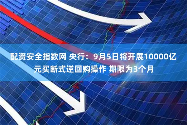 配资安全指数网 央行：9月5日将开展10000亿元买断式逆回购操作 期限为3个月