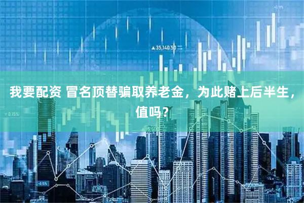我要配资 冒名顶替骗取养老金，为此赌上后半生，值吗？