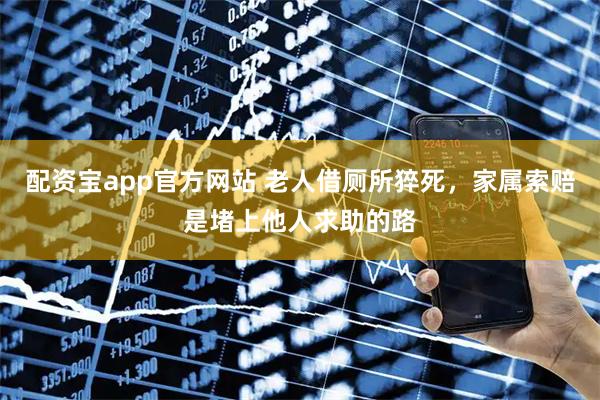 配资宝app官方网站 老人借厕所猝死,家属索赔是堵上他人求助的路