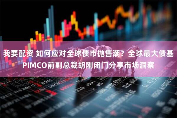 我要配资 如何应对全球债市抛售潮?全球最大债基PIMCO前副总裁胡刚闭门分享市场洞察