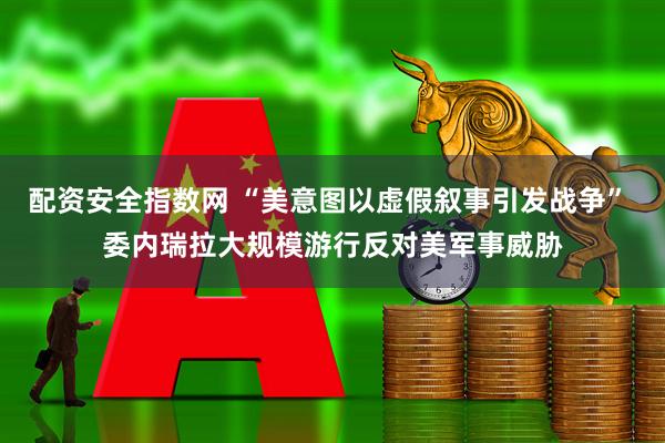 配资安全指数网 “美意图以虚假叙事引发战争” 委内瑞拉大规模游行反对美军事威胁
