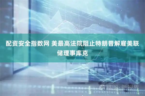 配资安全指数网 美最高法院阻止特朗普解雇美联储理事库克