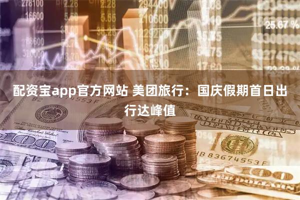 配资宝app官方网站 美团旅行：国庆假期首日出行达峰值