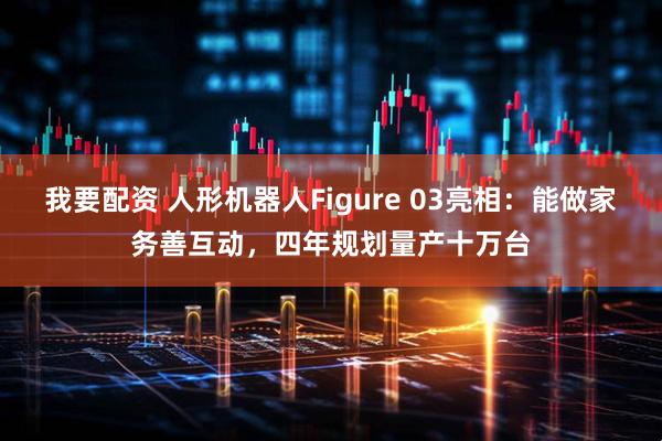 我要配资 人形机器人Figure 03亮相：能做家务善互动，四年规划量产十万台