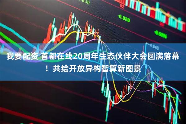 我要配资 首都在线20周年生态伙伴大会圆满落幕！共绘开放异构智算新图景