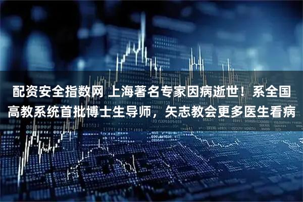 配资安全指数网 上海著名专家因病逝世！系全国高教系统首批博士生导师，矢志教会更多医生看病