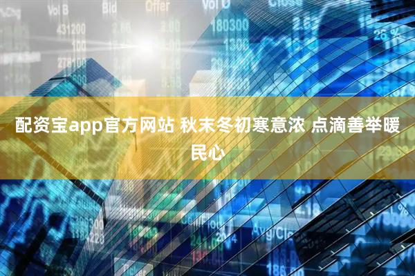 配资宝app官方网站 秋末冬初寒意浓 点滴善举暖民心
