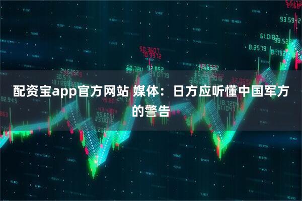配资宝app官方网站 媒体：日方应听懂中国军方的警告