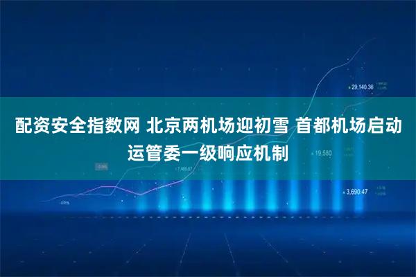 配资安全指数网 北京两机场迎初雪 首都机场启动运管委一级响应机制