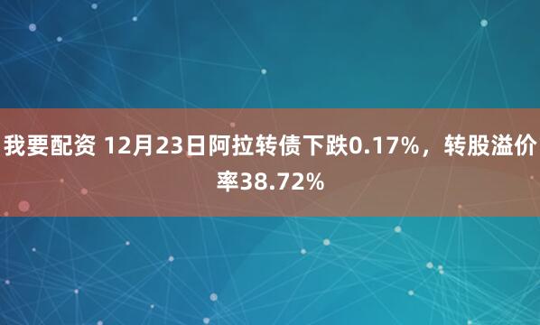 我要配资 12月23日阿拉转债下跌0.17%，转股溢价率38.72%