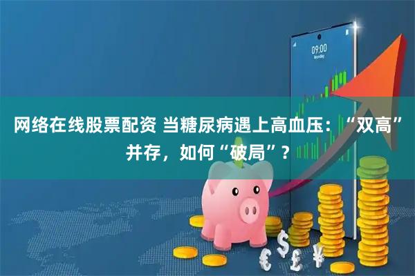 网络在线股票配资 当糖尿病遇上高血压：“双高”并存，如何“破局”？