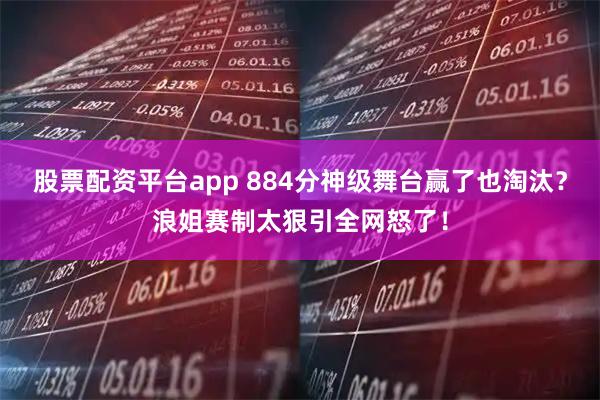 股票配资平台app 884分神级舞台赢了也淘汰？浪姐赛制太狠引全网怒了！