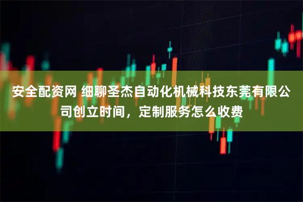安全配资网 细聊圣杰自动化机械科技东莞有限公司创立时间，定制服务怎么收费