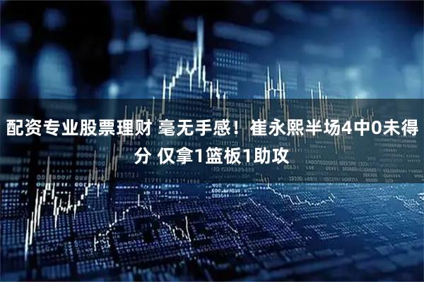 配资专业股票理财 毫无手感！崔永熙半场4中0未得分 仅拿1篮板1助攻