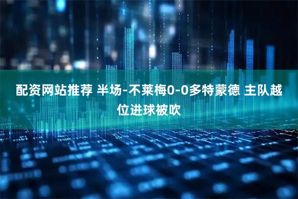 配资网站推荐 半场-不莱梅0-0多特蒙德 主队越位进球被吹