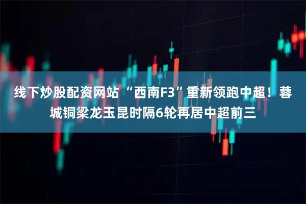 线下炒股配资网站 “西南F3”重新领跑中超！蓉城铜梁龙玉昆时隔6轮再居中超前三